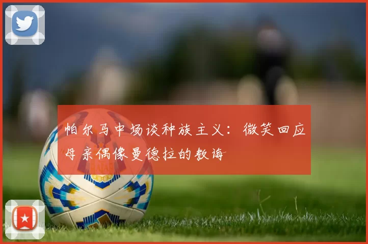 帕尔马中场谈种族主义：微笑回应母亲偶像曼德拉的教诲