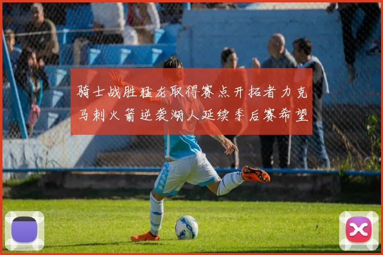骑士战胜猛龙取得赛点开拓者力克马刺火箭逆袭湖人延续季后赛希望