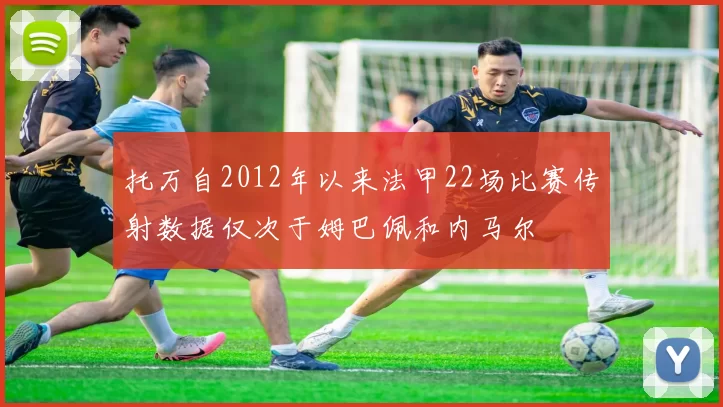 托万自2012年以来法甲22场比赛传射数据仅次于姆巴佩和内马尔