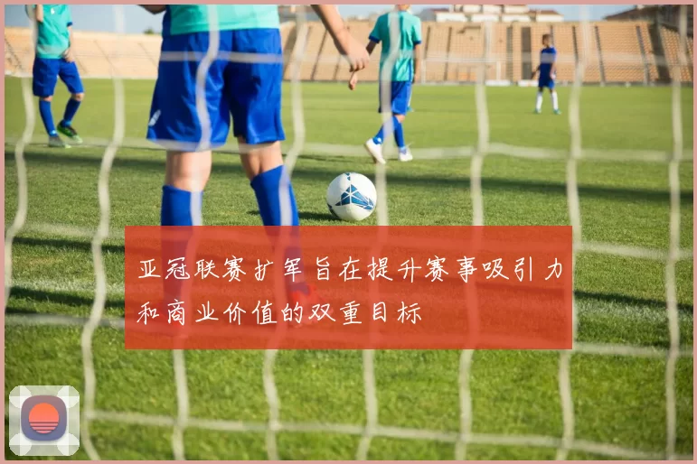 亚冠联赛扩军旨在提升赛事吸引力和商业价值的双重目标