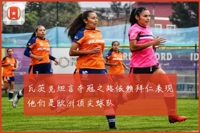 瓦茨克坦言夺冠之路依赖拜仁表现他们是欧洲顶尖球队