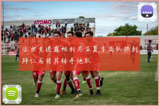 法尔克透露帕利尼亚夏季离队热刺拜仁或将其转手他队