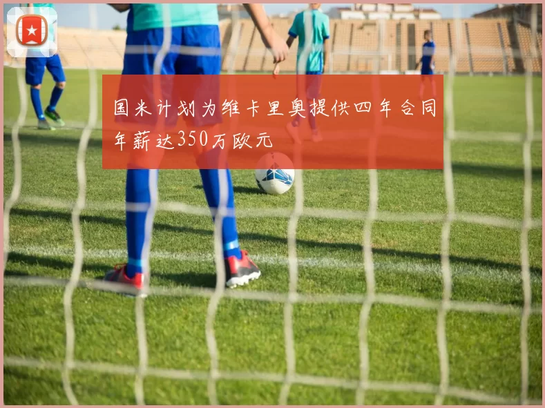 国米计划为维卡里奥提供四年合同年薪达350万欧元