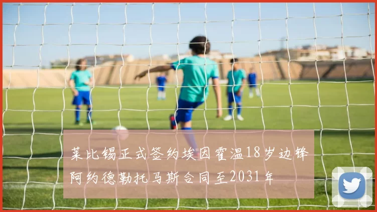 莱比锡正式签约埃因霍温18岁边锋阿约德勒托马斯合同至2031年