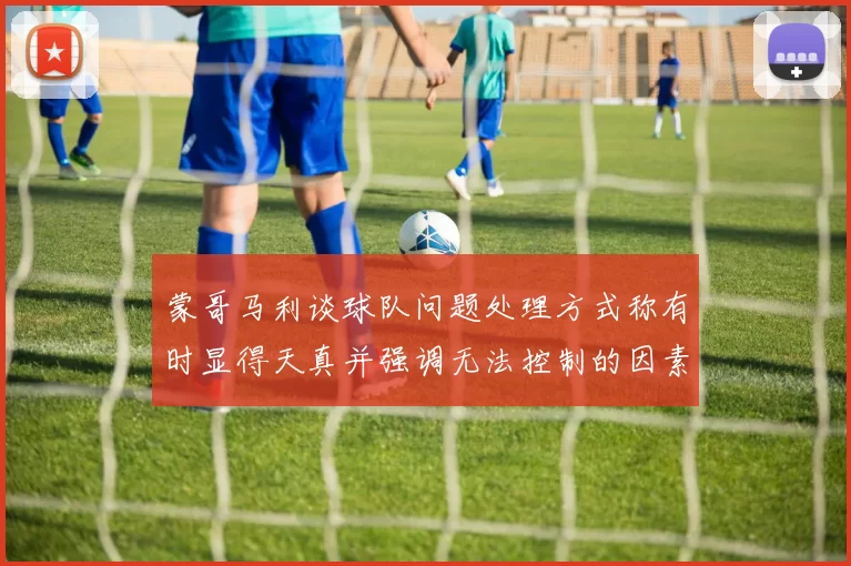 蒙哥马利谈球队问题处理方式称有时显得天真并强调无法控制的因素