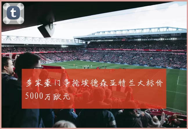 多家豪门争抢埃德森亚特兰大标价5000万欧元