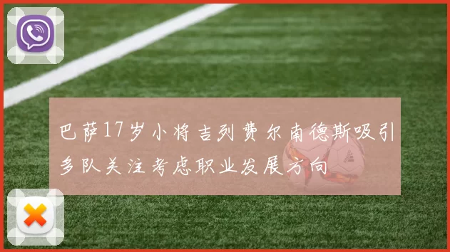 巴萨17岁小将吉列费尔南德斯吸引多队关注考虑职业发展方向
