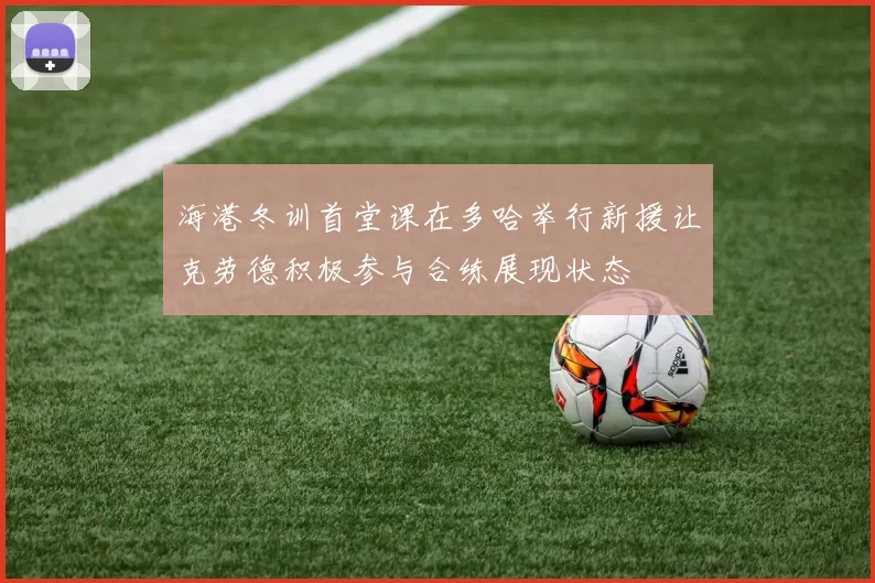 海港冬训首堂课在多哈举行新援让克劳德积极参与合练展现状态