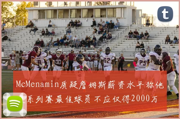 McMenamin质疑詹姆斯薪资水平称他是系列赛最佳球员不应仅得2000万