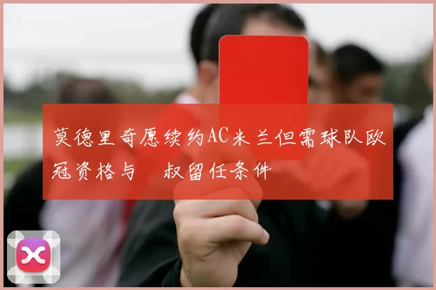 莫德里奇愿续约AC米兰但需球队欧冠资格与囧叔留任条件