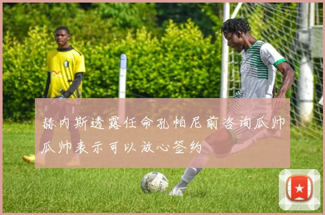 赫内斯透露任命孔帕尼前咨询瓜帅瓜帅表示可以放心签约