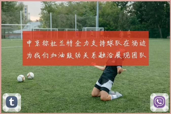 申京称杜兰特全力支持球队在场边为我们加油鼓劲关系融洽展现团队精神