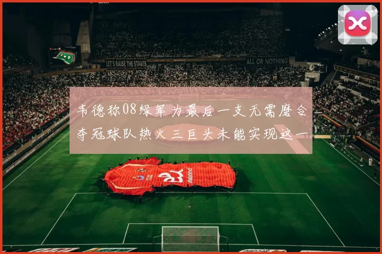 韦德称08绿军为最后一支无需磨合夺冠球队热火三巨头未能实现这一目标