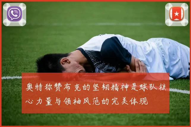 奥特称赞布克的坚韧精神是球队核心力量与领袖风范的完美体现