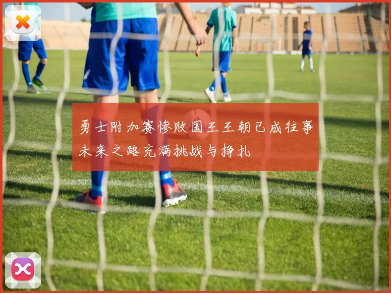 勇士附加赛惨败国王王朝已成往事未来之路充满挑战与挣扎