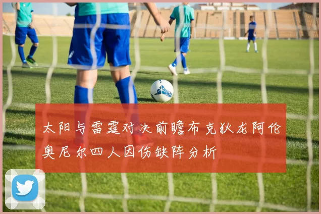 太阳与雷霆对决前瞻布克狄龙阿伦奥尼尔四人因伤缺阵分析