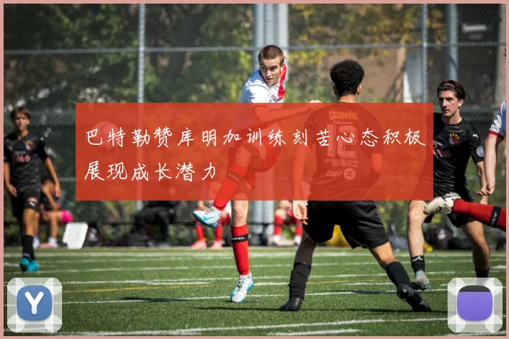 巴特勒赞库明加训练刻苦心态积极展现成长潜力