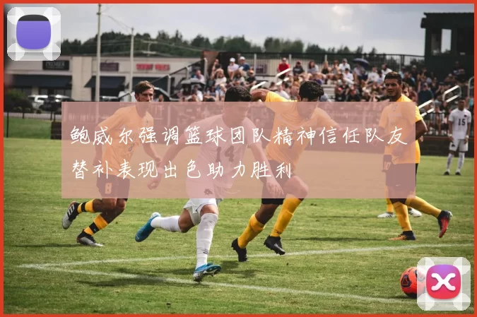 鲍威尔强调篮球团队精神信任队友替补表现出色助力胜利