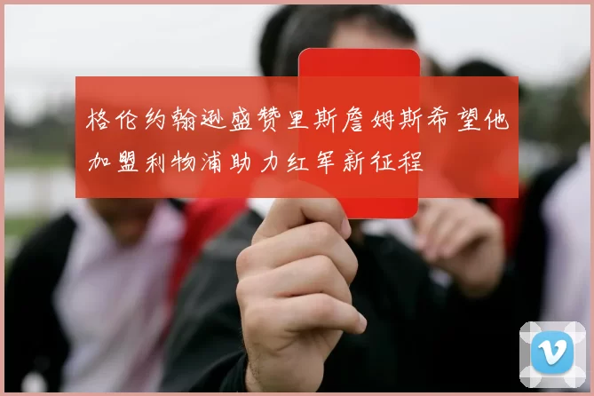 格伦约翰逊盛赞里斯詹姆斯希望他加盟利物浦助力红军新征程