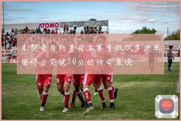 东契奇与约基奇本赛季双双多次单场得分突破50分的传奇表现