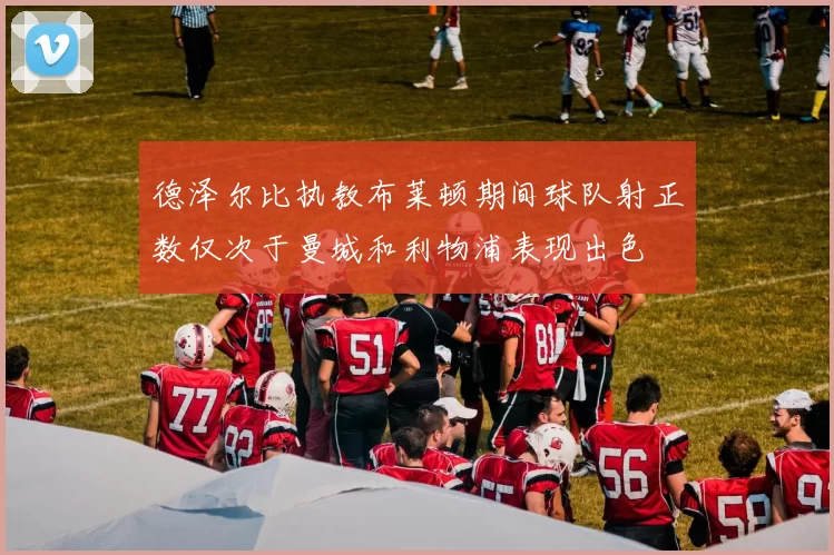 德泽尔比执教布莱顿期间球队射正数仅次于曼城和利物浦表现出色