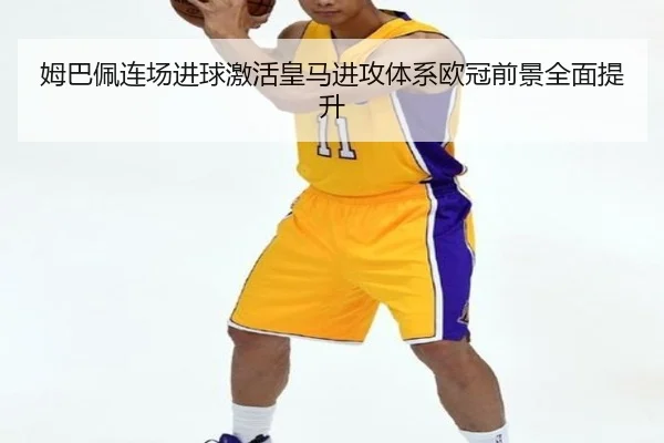 姆巴佩连场进球激活皇马进攻体系欧冠前景全面提升